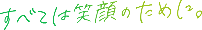 すべては笑顔のために。